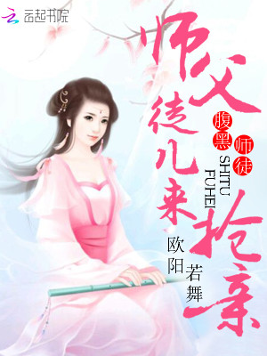 【妙手作家欧阳若舞】腹黑师徒：师父，徒儿来抢亲txt全集阅读