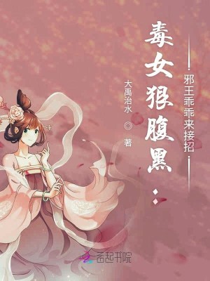 【妙手作家大禹治水】毒女狠腹黑：邪王乖乖来接招txt全集阅读