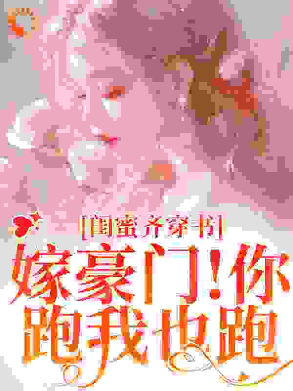 闺蜜齐穿书！嫁豪门！你跑我也跑全文免费完整版阅读_绝世小富婆吖_闺蜜齐穿书！嫁豪门！你跑我也跑最新章节更新全集