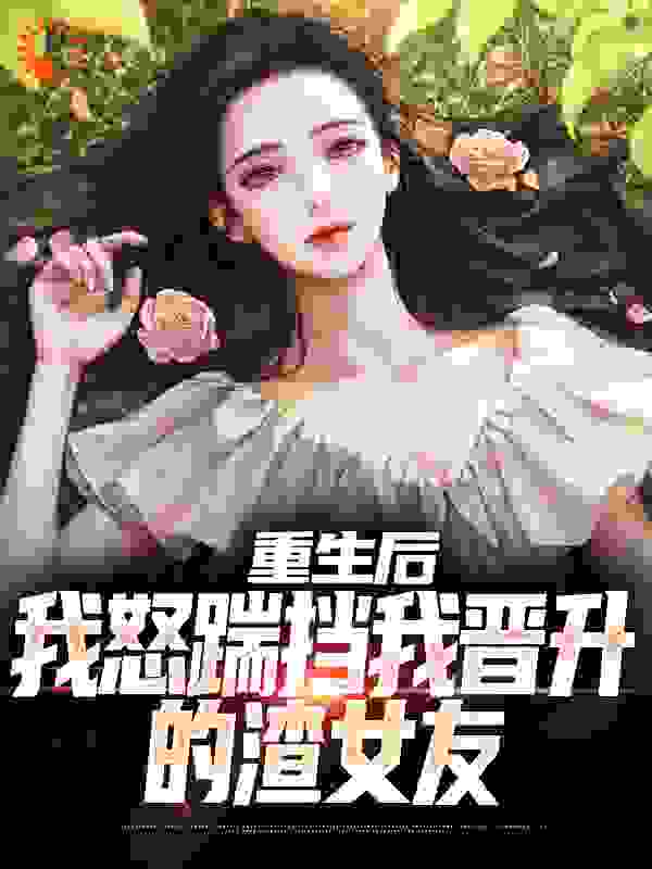 重生后，我怒踹挡我晋升的渣女友全文免费完整版阅读_写书忘带脑子了_重生后，我怒踹挡我晋升的渣女友最新章节更新全集