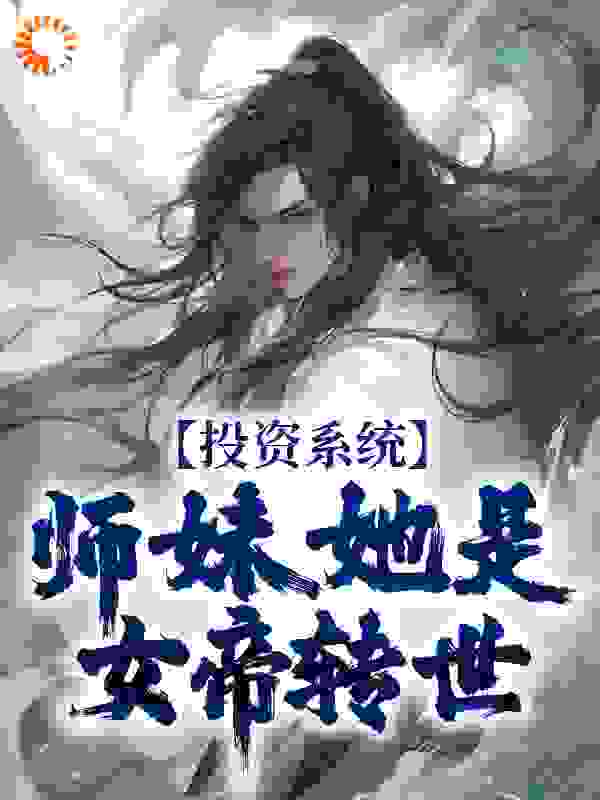 投资系统：师妹她是女帝转世全文免费完整版阅读_今朝羡游鱼_投资系统：师妹她是女帝转世最新章节更新全集