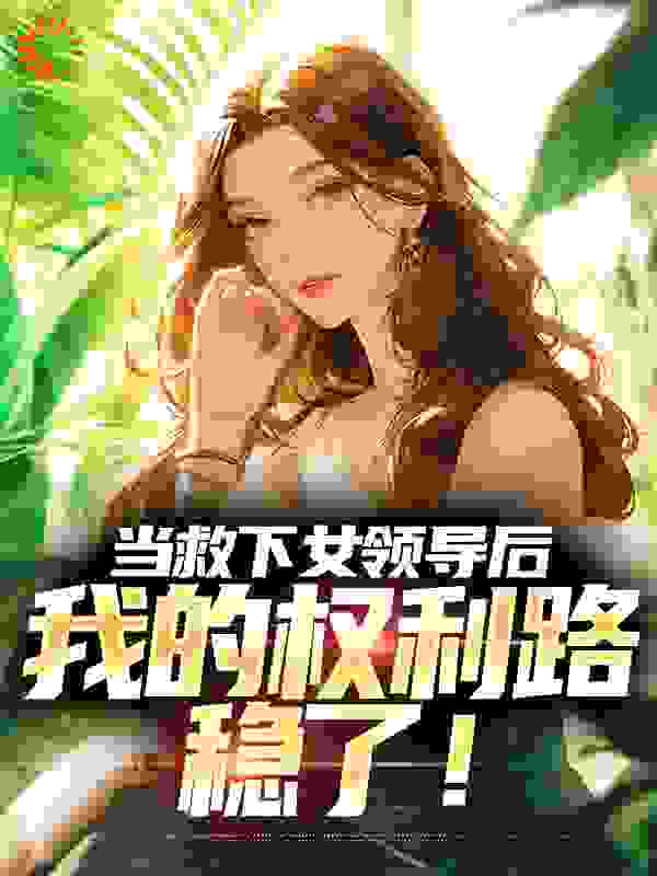 当救下女领导后，我的权利路稳了！全文免费完整版阅读_一叶伤秋_当救下女领导后，我的权利路稳了！最新章节更新全集