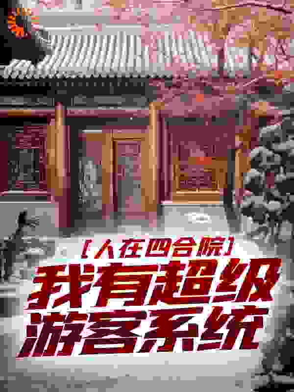 人在四合院，我有超级游客系统全文免费完整版阅读_独孤行者_人在四合院，我有超级游客系统最新章节更新全集