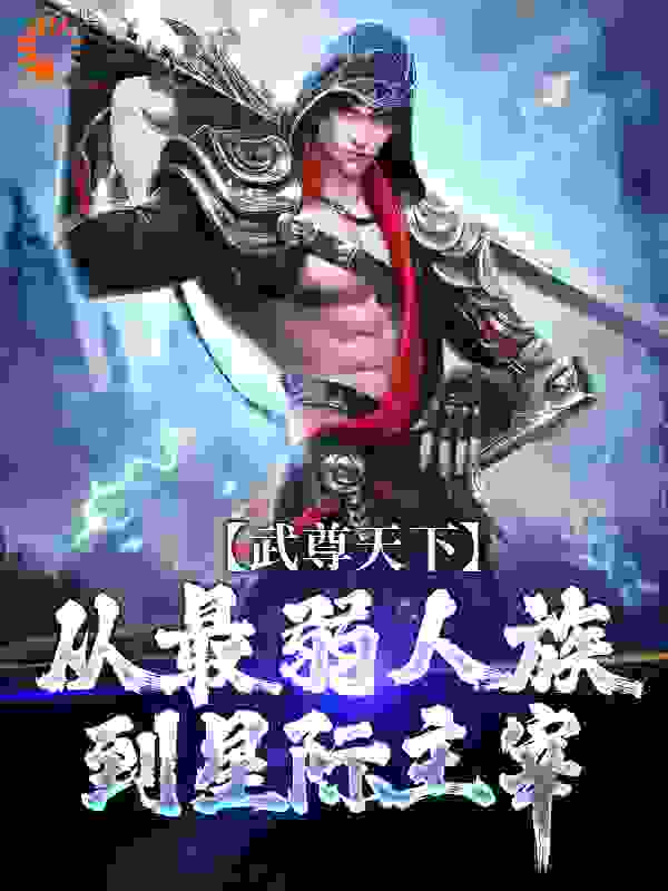 武尊天下：从最弱人族到星际主宰全文免费完整版阅读_鱼有田_武尊天下：从最弱人族到星际主宰最新章节更新全集