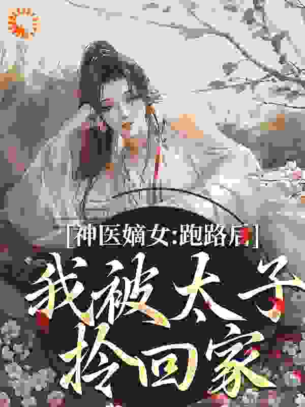 神医嫡女：跑路后，我被太子拎回家全文免费完整版阅读_芊木_神医嫡女：跑路后，我被太子拎回家最新章节更新全集