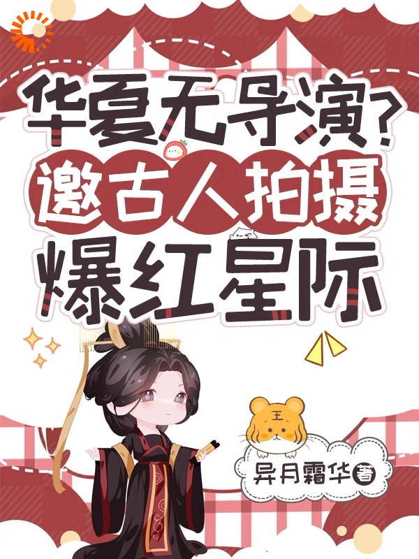 华夏无导演？邀古人拍摄爆红星际全文免费完整版阅读_异月霜华_华夏无导演？邀古人拍摄爆红星际最新章节更新全集