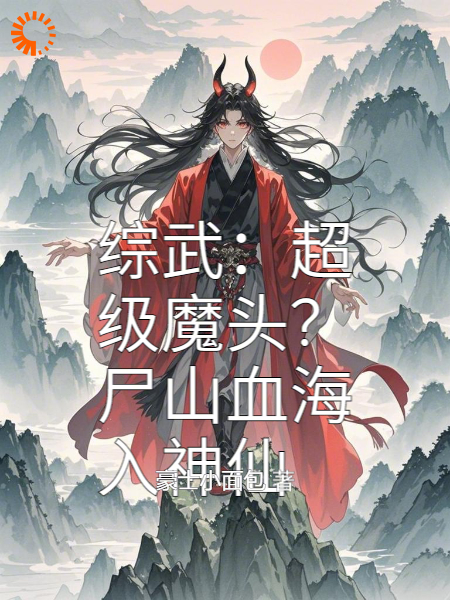 综武：超级魔头？尸山血海入神仙全文免费完整版阅读_豪士小面包_综武：超级魔头？尸山血海入神仙最新章节更新全集