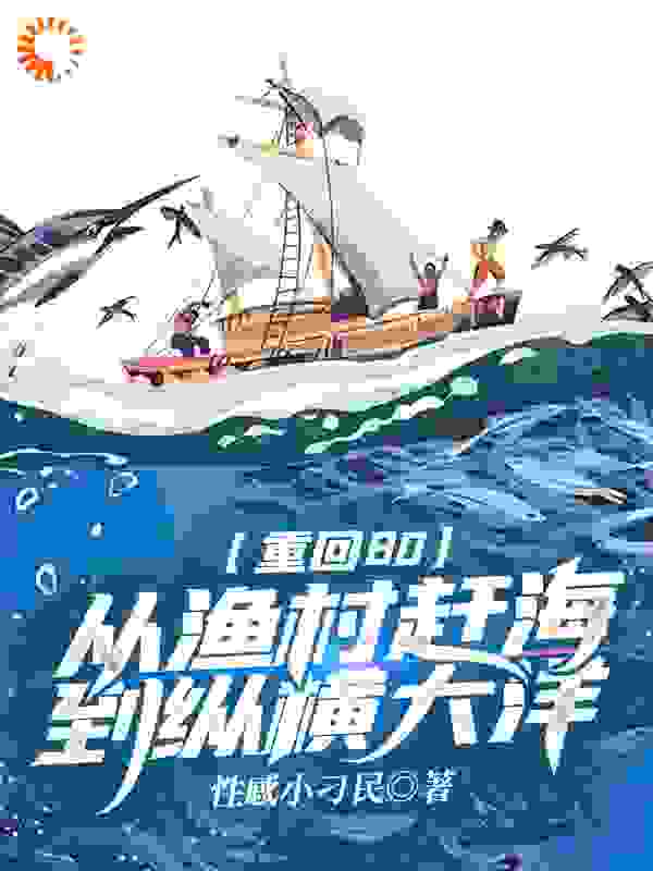 重回80：从渔村赶海到纵横大洋全文免费完整版阅读_性感小刁民_重回80：从渔村赶海到纵横大洋最新章节更新全集