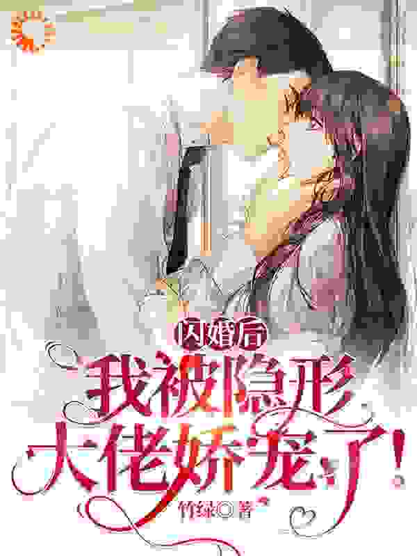 闪婚后，我被隐形大佬娇宠了！全文免费完整版阅读_竹绿_闪婚后，我被隐形大佬娇宠了！最新章节更新全集