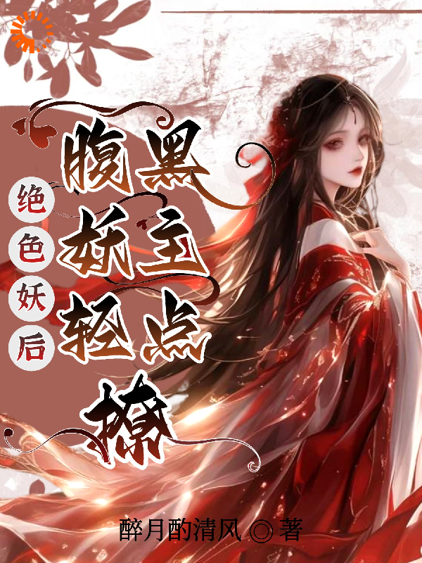 绝色妖后：腹黑妖主轻点撩全文免费完整版阅读_醉月酌清风_绝色妖后：腹黑妖主轻点撩最新章节更新全集