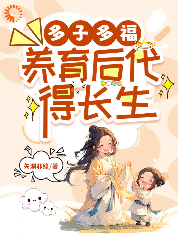 多子多福，养育后代得长生全文免费完整版阅读_矢渊非缘_多子多福，养育后代得长生最新章节更新全集