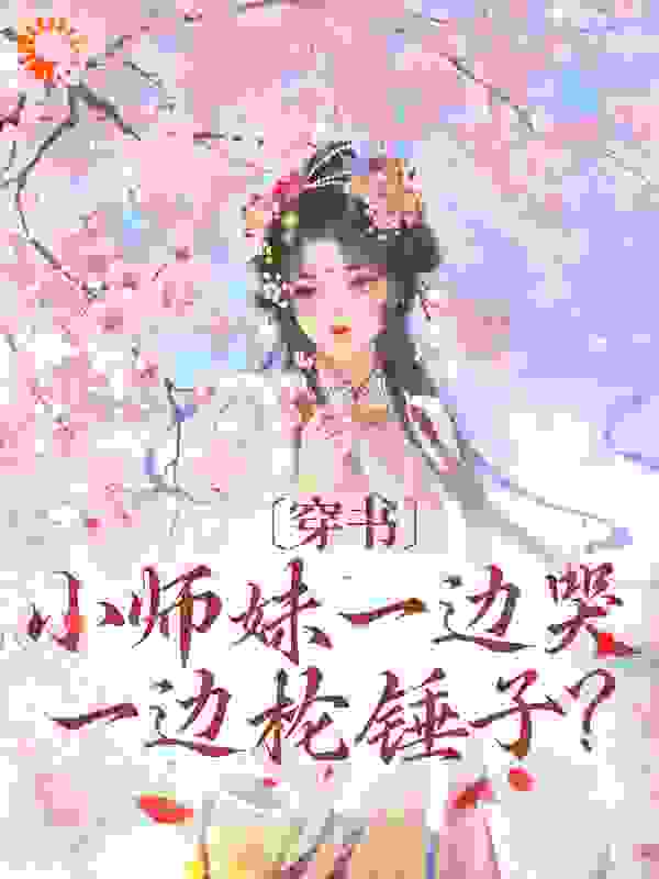 穿书：小师妹一边哭一边抡锤子？全文免费完整版阅读_妗糖_穿书：小师妹一边哭一边抡锤子？最新章节更新全集