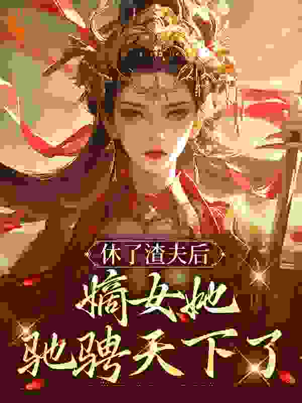 休了渣夫后，嫡女她驰骋天下了全文免费完整版阅读_逐浪飞花_休了渣夫后，嫡女她驰骋天下了最新章节更新全集