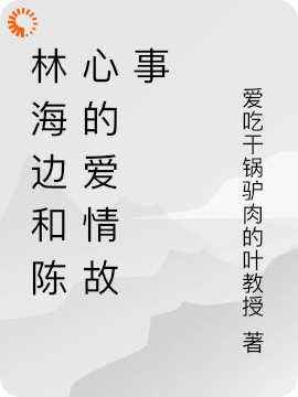 林海边和陈心的爱情故事全文免费完整版阅读_爱吃干锅驴肉的叶教授_林海边和陈心的爱情故事最新章节更新全集