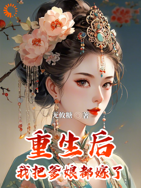 重生后，我把爹娘都嫁了全文免费完整版阅读_无攸糖_重生后，我把爹娘都嫁了最新章节更新全集