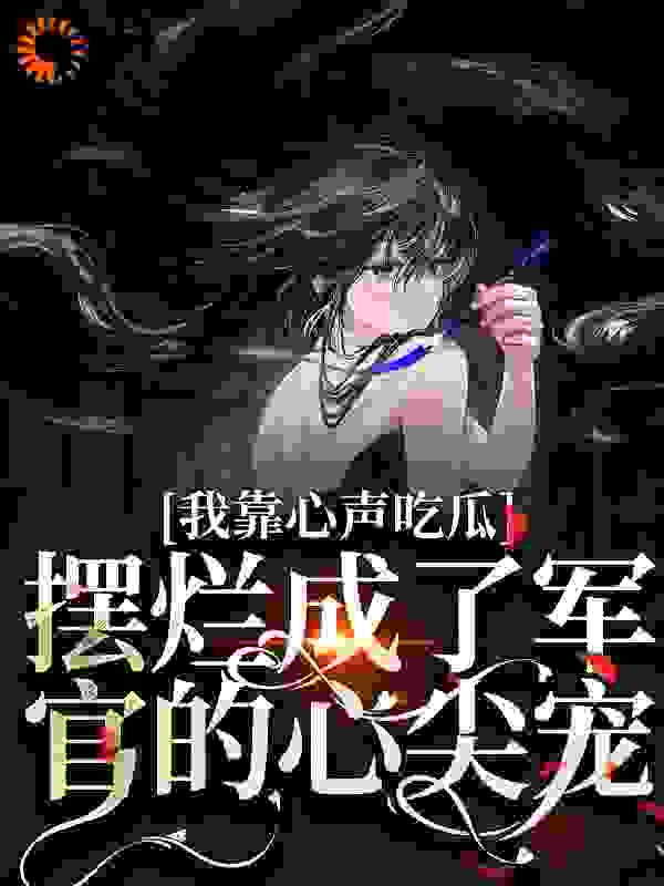 我靠心声吃瓜摆烂成了军官的心尖宠全文免费完整版阅读_黎理骊_我靠心声吃瓜摆烂成了军官的心尖宠最新章节更新全集