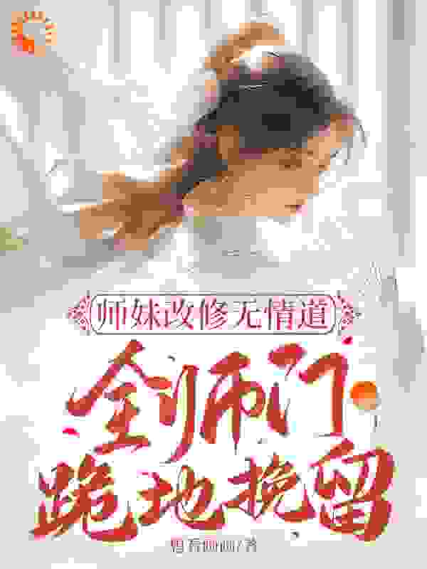 师妹改修无情道 ，全师门跪地挽留全文免费完整版阅读_想看画画_师妹改修无情道 ，全师门跪地挽留最新章节更新全集