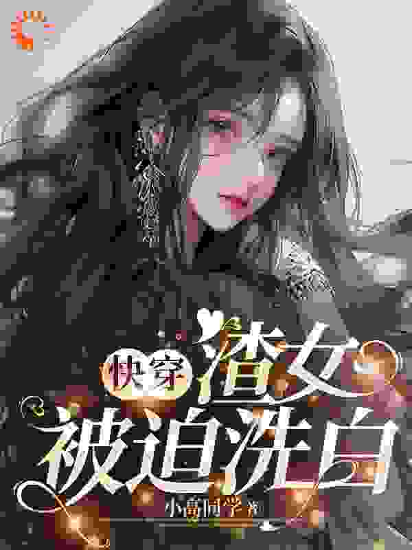 快穿：渣女被迫洗白全文免费完整版阅读_小高同学_快穿：渣女被迫洗白最新章节更新全集