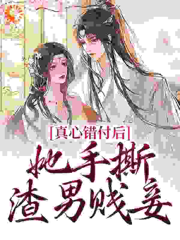 真心错付后，她手撕渣男贱妾全文免费完整版阅读_不想说话的魔芋爽_真心错付后，她手撕渣男贱妾最新章节更新全集