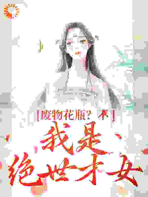 废物花瓶？不，我是绝世才女全文免费完整版阅读_夜发清溪_废物花瓶？不，我是绝世才女最新章节更新全集