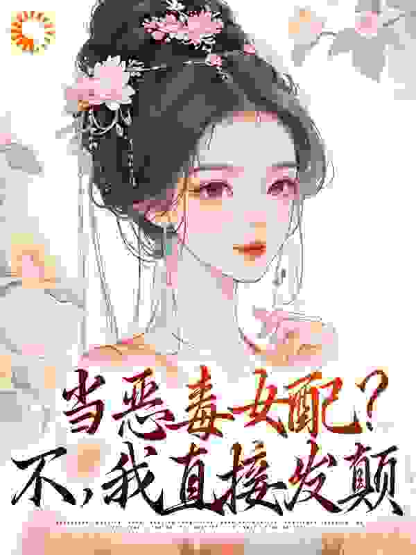 当恶毒女配？不，我直接发颠全文免费完整版阅读_鲤小橘_当恶毒女配？不，我直接发颠最新章节更新全集