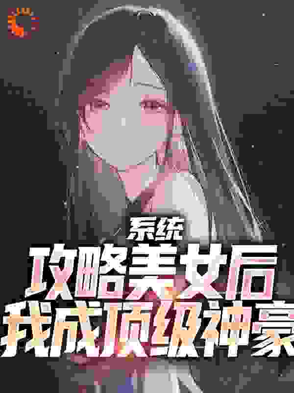 系统：攻略美女后我成顶级神豪全文免费完整版阅读_西孑_系统：攻略美女后我成顶级神豪最新章节更新全集