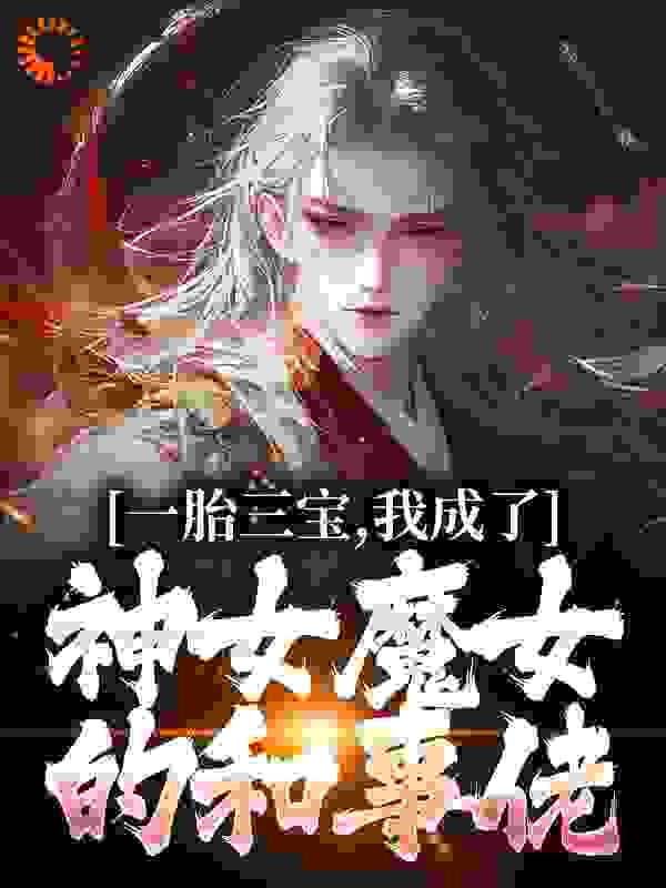 一胎三宝，我成了神女魔女的和事佬全文免费完整版阅读_阿新归来_一胎三宝，我成了神女魔女的和事佬最新章节更新全集