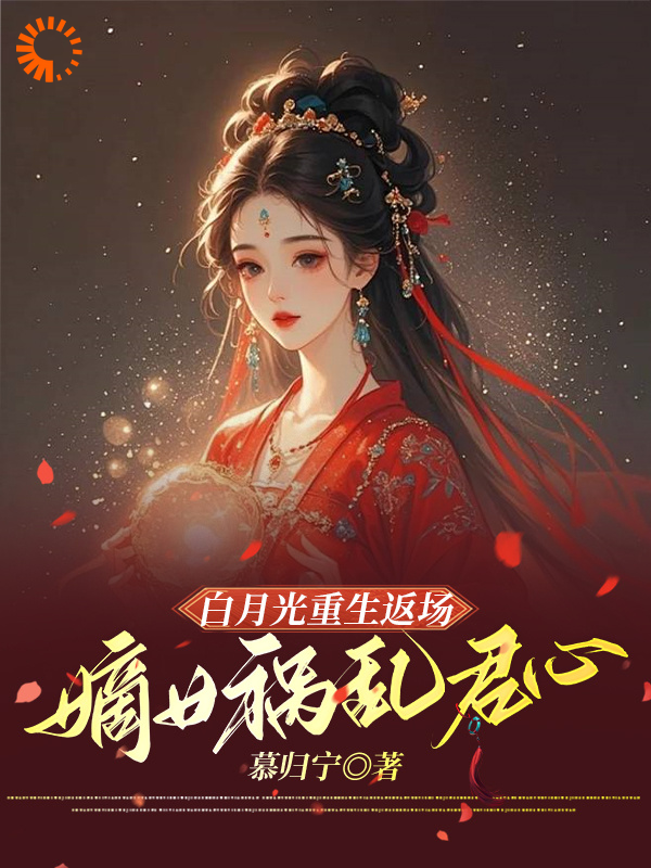 白月光重生返场，嫡女祸乱君心全文免费完整版阅读_慕归宁_白月光重生返场，嫡女祸乱君心最新章节更新全集