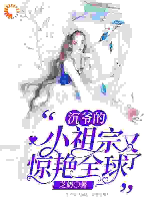 沉爷的小祖宗又惊艳全球了全文免费完整版阅读_芝奶_沉爷的小祖宗又惊艳全球了最新章节更新全集