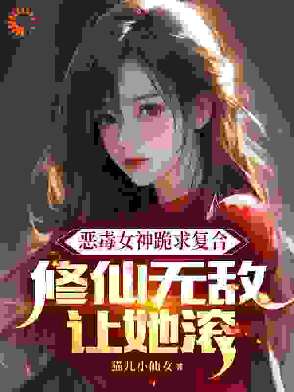 恶毒女神跪求复合，修仙无敌让她滚全文免费完整版阅读_猫儿小仙女_恶毒女神跪求复合，修仙无敌让她滚最新章节更新全集