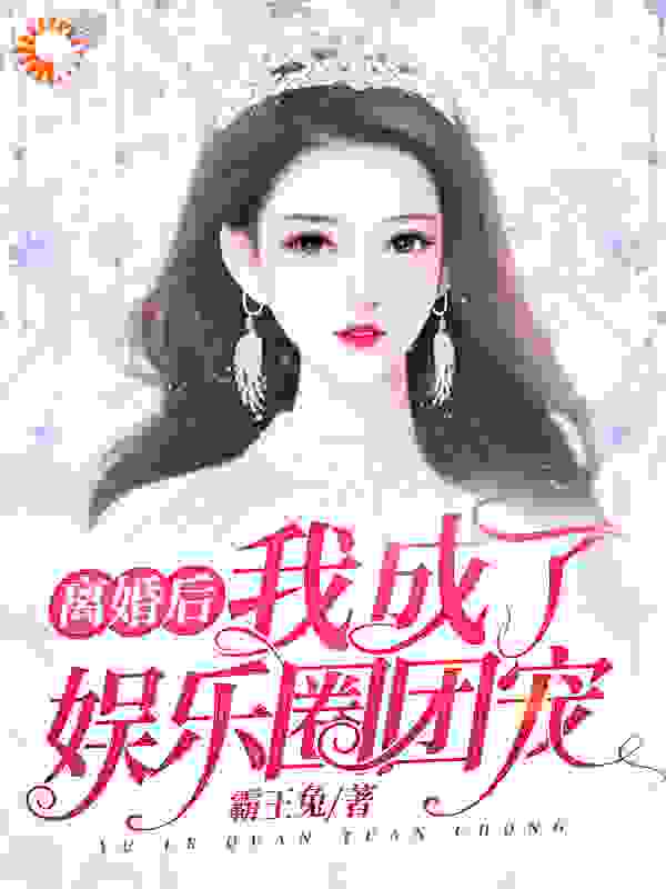 离婚后，我成了娱乐圈团宠全文免费完整版阅读_霸王兔_离婚后，我成了娱乐圈团宠最新章节更新全集