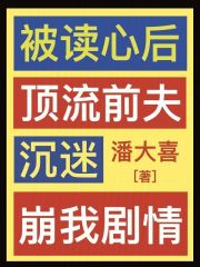 被读心后，顶流前夫沉迷崩我剧情全文免费完整版阅读_潘大喜_被读心后，顶流前夫沉迷崩我剧情最新章节更新全集