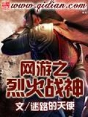 网游之烈火战神全文免费完整版阅读_迷路的天使_网游之烈火战神最新章节更新全集