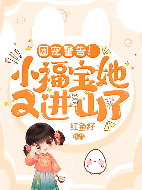 团宠警告！小福宝她又进山了全文免费完整版阅读_福宝,吉祥_团宠警告！小福宝她又进山了最新章节更新全集