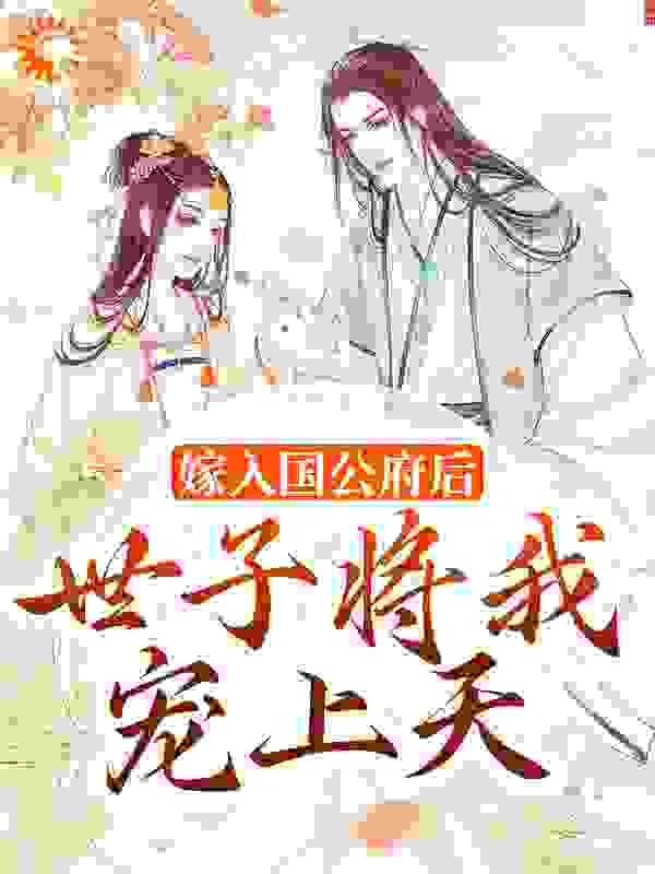 嫁入国公府后，世子将我宠上天全文免费完整版阅读_酥酥芊瓷_嫁入国公府后，世子将我宠上天最新章节更新全集