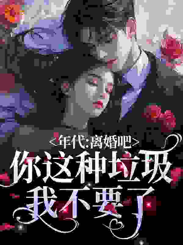 年代：离婚吧！你这种垃圾我不要了全文免费完整版阅读_燕麦jf_年代：离婚吧！你这种垃圾我不要了最新章节更新全集