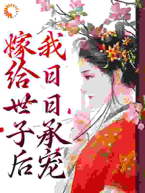 嫁给世子后，我日日承宠全文免费完整版阅读_山山不见_嫁给世子后，我日日承宠最新章节更新全集