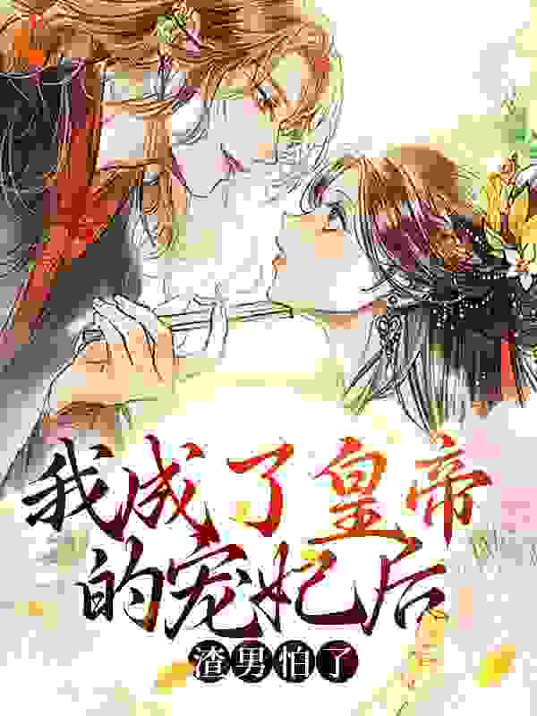 我成了皇帝的宠妃后，渣男怕了全文免费完整版阅读_芭蕉叶叶_我成了皇帝的宠妃后，渣男怕了最新章节更新全集