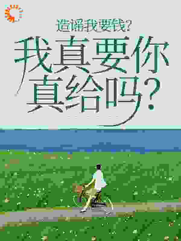造谣我要钱？我真要你真给吗？全文免费完整版阅读_大大大麦芽_造谣我要钱？我真要你真给吗？最新章节更新全集