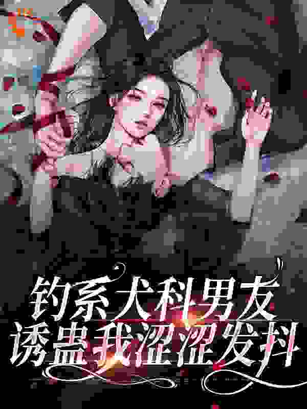 钓系犬科男友，诱蛊我涩涩发抖全文免费完整版阅读_碳烤肥牛_钓系犬科男友，诱蛊我涩涩发抖最新章节更新全集