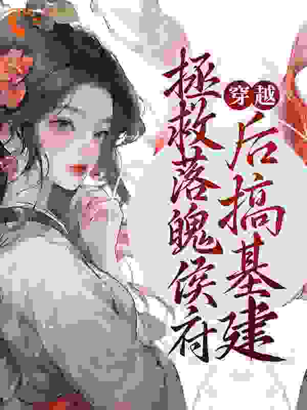 穿越：拯救落魄侯府后搞基建全文免费完整版阅读_云上九川_穿越：拯救落魄侯府后搞基建最新章节更新全集