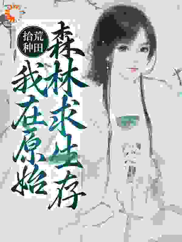 拾荒种田，我在原始森林求生存全文免费完整版阅读_富足的小老虎_拾荒种田，我在原始森林求生存最新章节更新全集