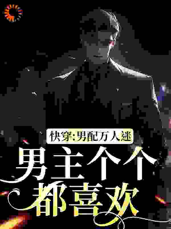 快穿：男配万人迷，男主个个都喜欢全文免费完整版阅读_大顺大利_快穿：男配万人迷，男主个个都喜欢最新章节更新全集