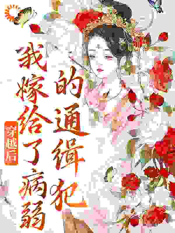 穿越后，我嫁给了病弱的通缉犯全文免费完整版阅读_家有白白一只_穿越后，我嫁给了病弱的通缉犯最新章节更新全集