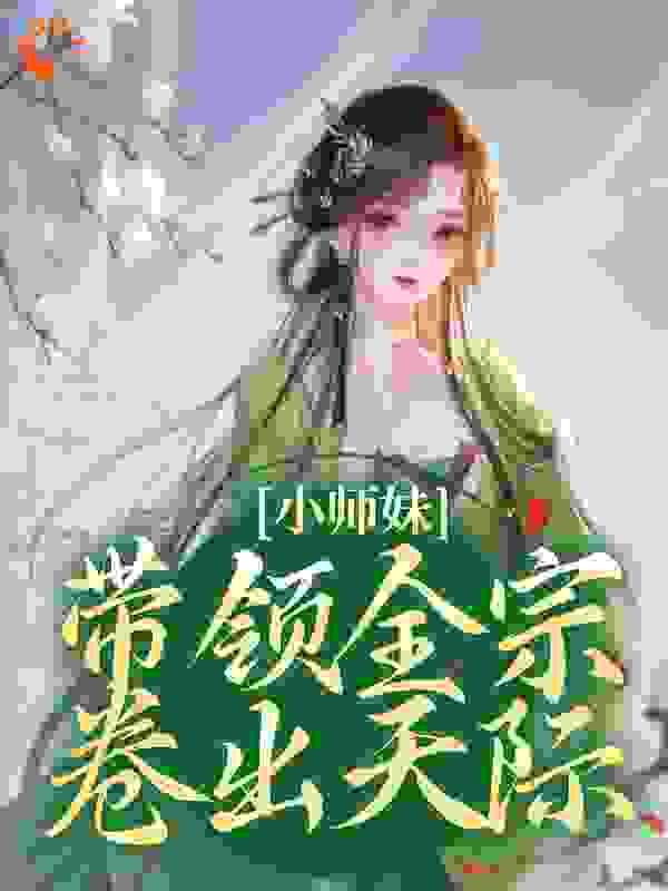 小师妹带领全宗卷出天际全文免费完整版阅读_穆得一_小师妹带领全宗卷出天际最新章节更新全集