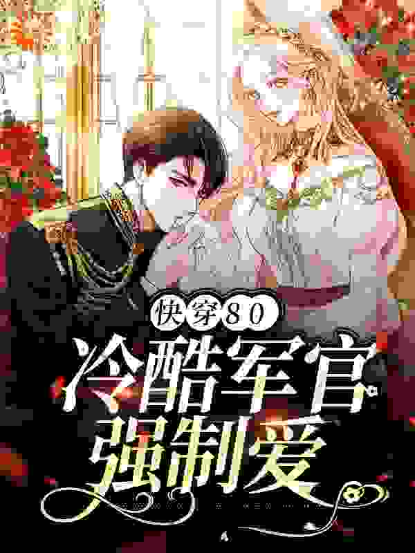 快穿80：冷酷军官强制爱全文免费完整版阅读_呆萌的丸子_快穿80：冷酷军官强制爱最新章节更新全集