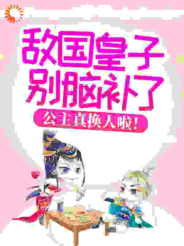 敌国皇子别脑补了，公主真换人啦！全文免费完整版阅读_summry_敌国皇子别脑补了，公主真换人啦！最新章节更新全集