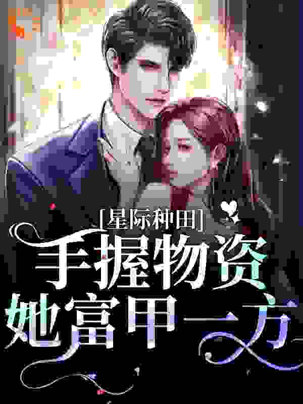 星际种田：手握物资她富甲一方全文免费完整版阅读_人闲心也闲_星际种田：手握物资她富甲一方最新章节更新全集