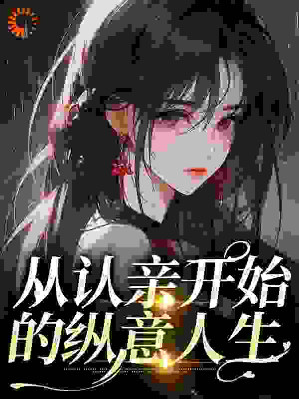 从认亲开始的纵意人生全文免费完整版阅读_开启创造模式_从认亲开始的纵意人生最新章节更新全集