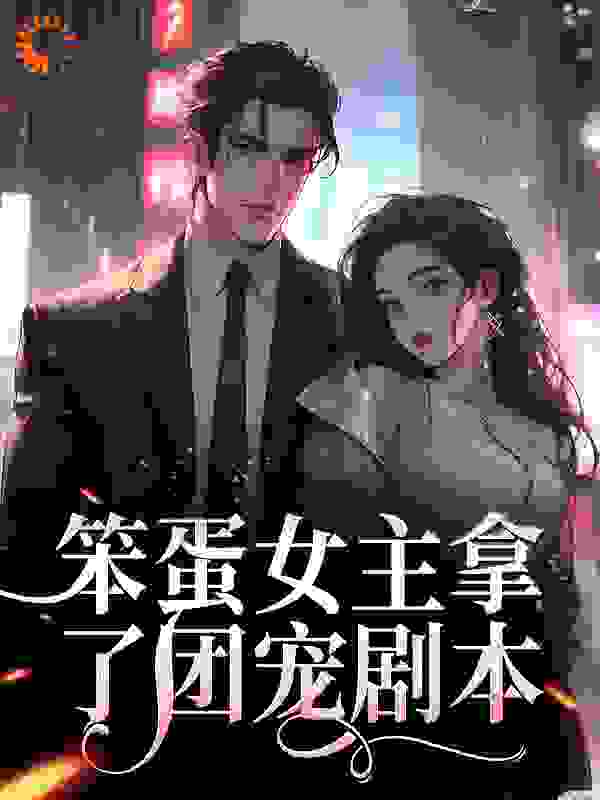 笨蛋女主拿了团宠剧本全文免费完整版阅读_蓝甸子_笨蛋女主拿了团宠剧本最新章节更新全集